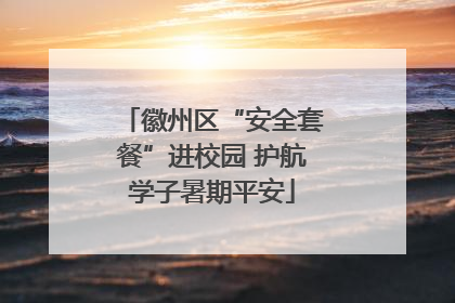 徽州区“安全套餐”进校园 护航学子暑期平安