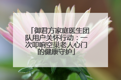 御君方家庭医生团队用户关怀行动：一次叩响空巢老人心门的健康守护