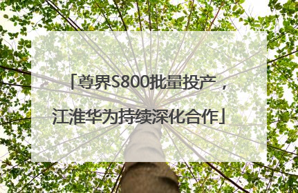 尊界S800批量投产，江淮华为持续深化合作