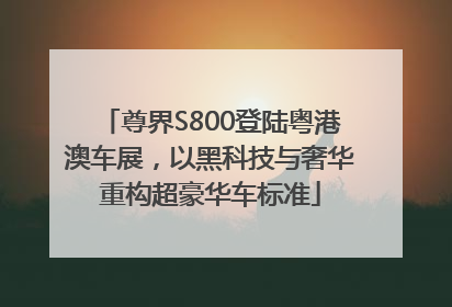 尊界S800登陆粤港澳车展，以黑科技与奢华重构超豪华车标准