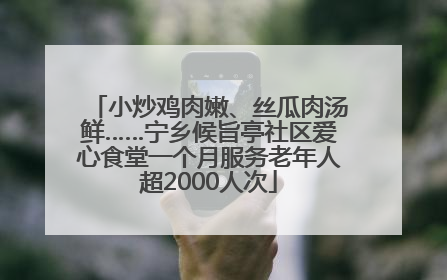 小炒鸡肉嫩、丝瓜肉汤鲜……宁乡候旨亭社区爱心食堂一个月服务老年人超2000人次