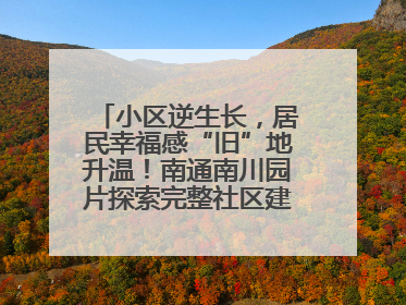 小区逆生长，居民幸福感“旧”地升温！南通南川园片探索完整社区建设新路径