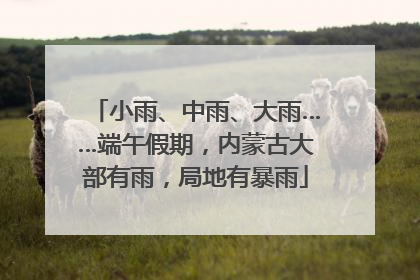 小雨、中雨、大雨……端午假期，内蒙古大部有雨，局地有暴雨