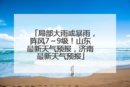 局部大雨或暴雨，阵风7～9级！山东最新天气预报，济南最新天气预报