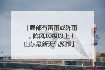 局部有雷雨或阵雨，阵风10级以上！山东最新天气预报