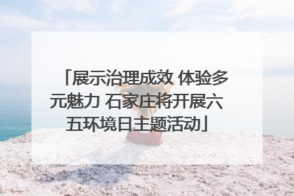 展示治理成效 体验多元魅力 石家庄将开展六五环境日主题活动