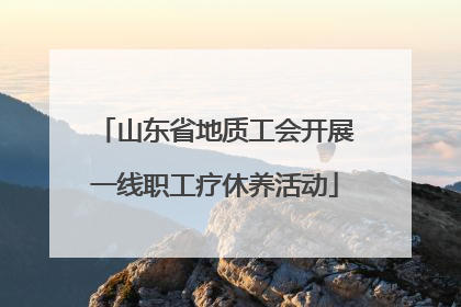 山东省地质工会开展一线职工疗休养活动