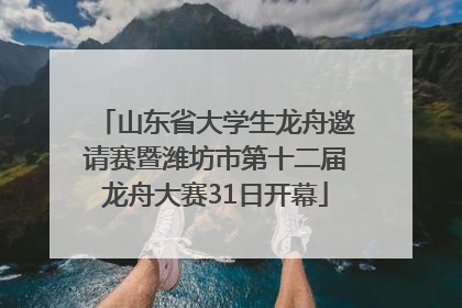 山东省大学生龙舟邀请赛暨潍坊市第十二届龙舟大赛31日开幕
