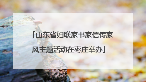 山东省妇联家书家信传家风主题活动在枣庄举办