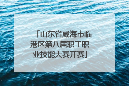 山东省威海市临港区第八届职工职业技能大赛开赛