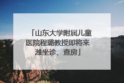 山东大学附属儿童医院程璐教授即将来潍坐诊、查房