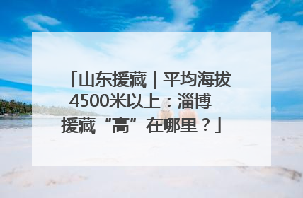山东援藏｜平均海拔4500米以上：淄博援藏“高”在哪里？