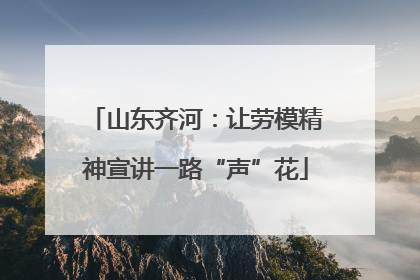 山东齐河：让劳模精神宣讲一路“声”花