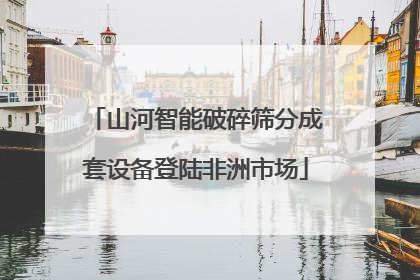 山河智能破碎筛分成套设备登陆非洲市场