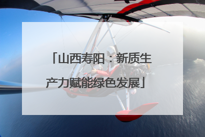 山西寿阳：新质生产力赋能绿色发展
