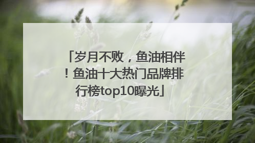 岁月不败，鱼油相伴！鱼油十大热门品牌排行榜top10曝光