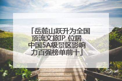 岳麓山跃升为全国顶流文旅IP 位居中国5A级景区影响力百强榜单前十