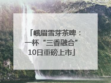 峨眉雪芽茶啤：一杯“三香融合”10日重磅上市
