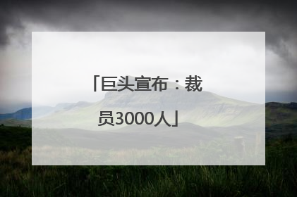巨头宣布：裁员3000人
