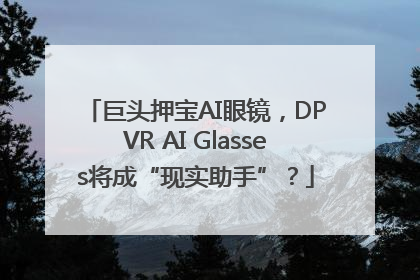 巨头押宝AI眼镜，DPVR AI Glasses将成“现实助手”？