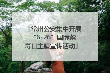 常州公安集中开展“6･26”国际禁毒日主题宣传活动