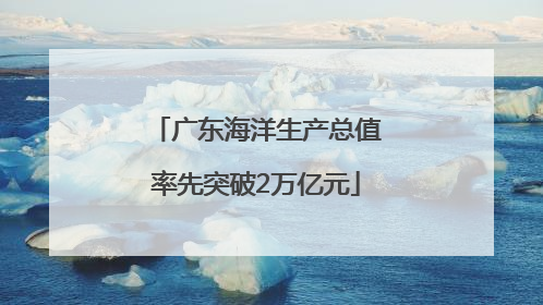 广东海洋生产总值率先突破2万亿元