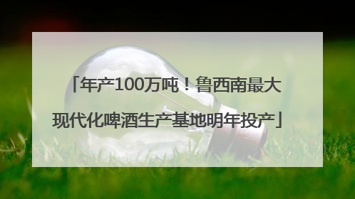 年产100万吨！鲁西南最大现代化啤酒生产基地明年投产