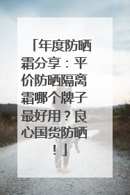 年度防晒霜分享：平价防晒隔离霜哪个牌子最好用？良心国货防晒！
