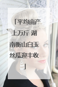 平均亩产上万斤 湖南衡山白玉丝瓜迎丰收