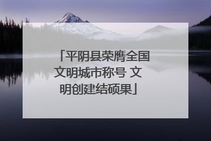 平阴县荣膺全国文明城市称号 文明创建结硕果