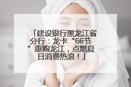 建设银行黑龙江省分行：龙卡“66节”惠购龙江，点燃夏日消费热浪！