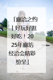 廊洽之约丨好玩好逛好吃！2025年廊坊经洽会精彩纷呈