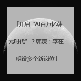 开启“AI百万亿韩元时代”？韩媒：李在明设多个新岗位