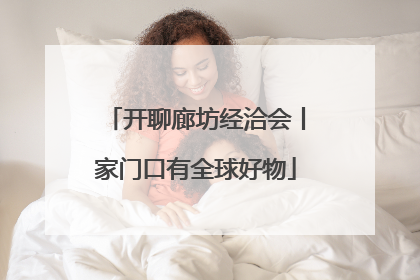 开聊廊坊经洽会丨家门口有全球好物