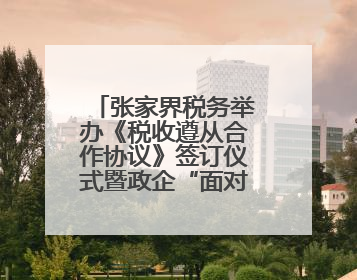 张家界税务举办《税收遵从合作协议》签订仪式暨政企“面对面”座谈会