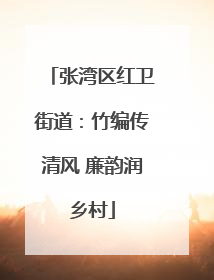 张湾区红卫街道：竹编传清风 廉韵润乡村