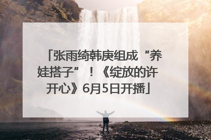 张雨绮韩庚组成“养娃搭子”！《绽放的许开心》6月5日开播