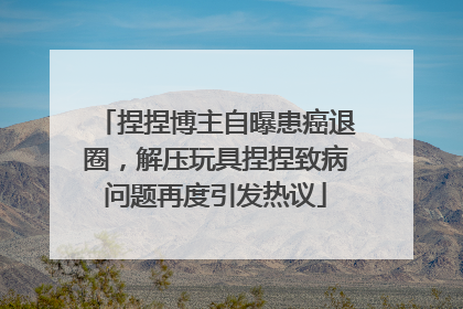 捏捏博主自曝患癌退圈，解压玩具捏捏致病问题再度引发热议