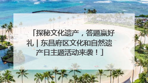 探秘文化遗产，答题赢好礼｜东昌府区文化和自然遗产日主题活动来袭！