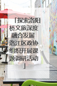 探索洛阳桥文旅深度融合发展 洛江区政协组织开展课题调研活动