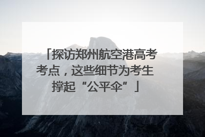 探访郑州航空港高考考点，这些细节为考生撑起“公平伞”