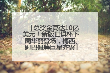 总奖金高达10亿美元！新版世俱杯下周华丽登场，梅西、姆巴佩等巨星齐聚