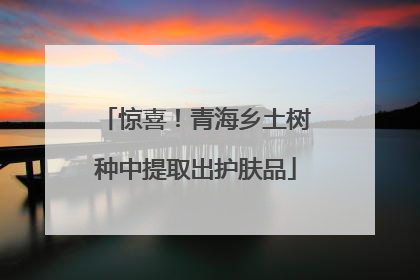 惊喜！青海乡土树种中提取出护肤品