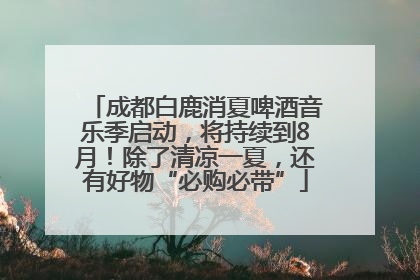 成都白鹿消夏啤酒音乐季启动，将持续到8月！除了清凉一夏，还有好物“必购必带”