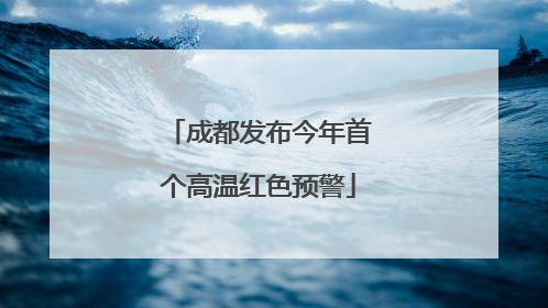 成都发布今年首个高温红色预警
