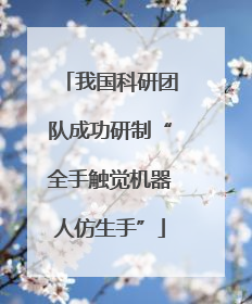 我国科研团队成功研制“全手触觉机器人仿生手”