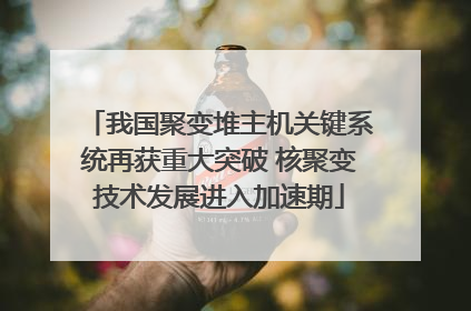 我国聚变堆主机关键系统再获重大突破 核聚变技术发展进入加速期