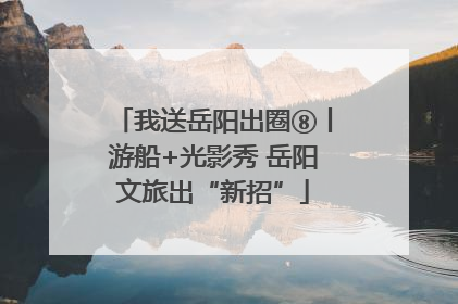 我送岳阳出圈⑧丨游船+光影秀 岳阳文旅出“新招”