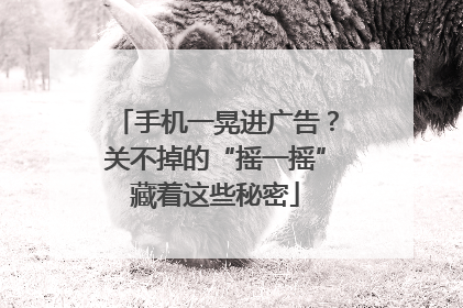 手机一晃进广告？关不掉的“摇一摇”藏着这些秘密
