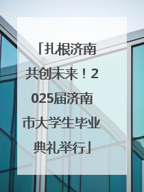 扎根济南 共创未来！2025届济南市大学生毕业典礼举行